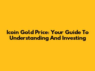Icoin Gold Price: Your Guide To Understanding And Investing