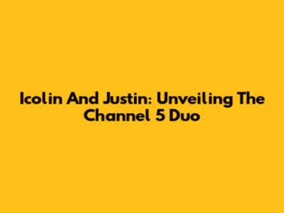 Icolin And Justin: Unveiling The Channel 5 Duo