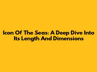 Icon Of The Seas: A Deep Dive Into Its Length And Dimensions