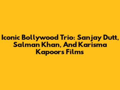 Iconic Bollywood Trio: Sanjay Dutt, Salman Khan, And Karisma Kapoor's Films