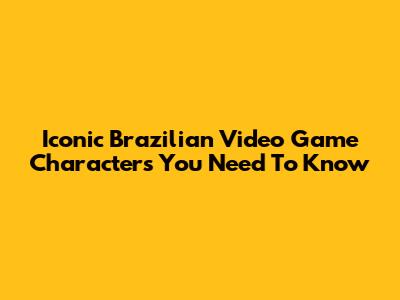 Iconic Brazilian Video Game Characters You Need To Know