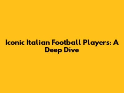 Iconic Italian Football Players: A Deep Dive