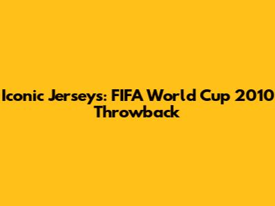 Iconic Jerseys: FIFA World Cup 2010 Throwback
