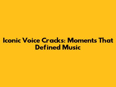 Iconic Voice Cracks: Moments That Defined Music