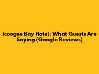 Icoogee Bay Hotel: What Guests Are Saying (Google Reviews)