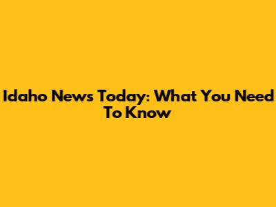 Idaho News Today: What You Need To Know