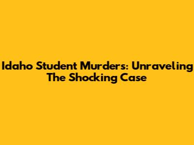 Idaho Student Murders: Unraveling The Shocking Case