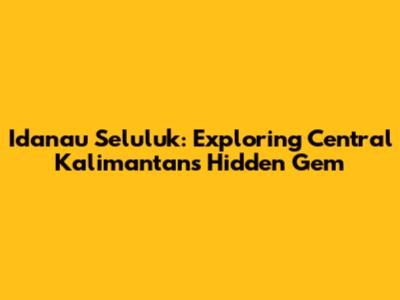 Idanau Seluluk: Exploring Central Kalimantan's Hidden Gem