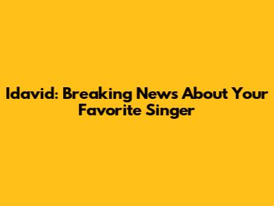 Idavid: Breaking News About Your Favorite Singer
