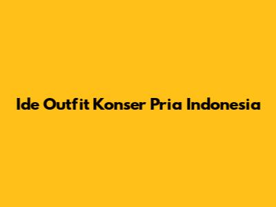 Ide Outfit Konser Pria Indonesia