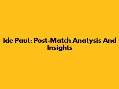 Ide Paul: Post-Match Analysis And Insights