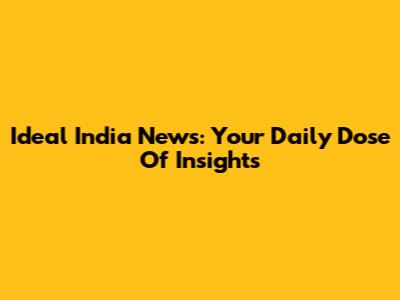 Ideal India News: Your Daily Dose Of Insights