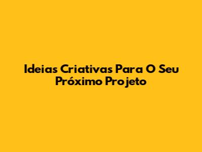 Ideias Criativas Para O Seu Próximo Projeto