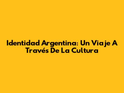 Identidad Argentina: Un Viaje A Través De La Cultura