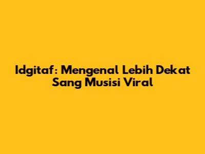 Idgitaf: Mengenal Lebih Dekat Sang Musisi Viral