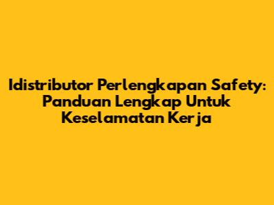 Idistributor Perlengkapan Safety: Panduan Lengkap Untuk Keselamatan Kerja