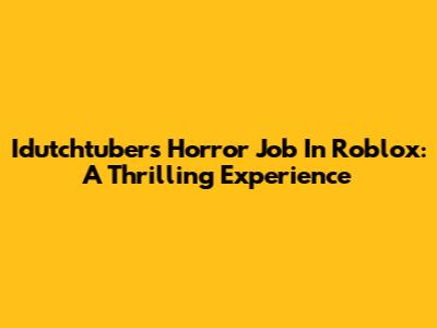 Idutchtuber's Horror Job In Roblox: A Thrilling Experience