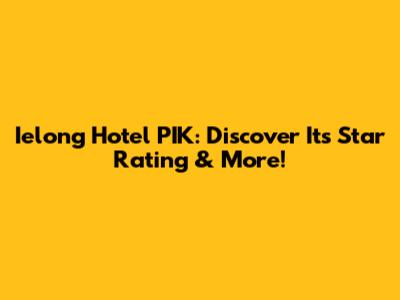 Ielong Hotel PIK: Discover Its Star Rating & More!