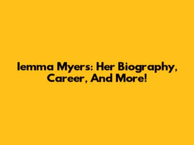 Iemma Myers: Her Biography, Career, And More!