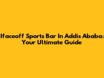 Ifaceoff Sports Bar In Addis Ababa: Your Ultimate Guide