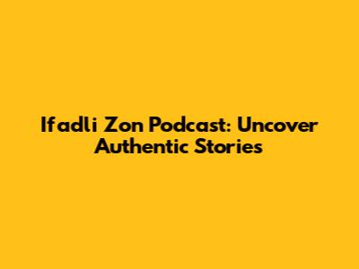 Ifadli Zon Podcast: Uncover Authentic Stories