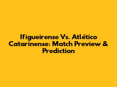 Ifigueirense Vs. Atlético Catarinense: Match Preview & Prediction