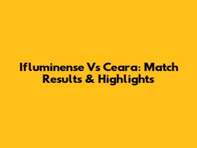 Ifluminense Vs Ceara: Match Results & Highlights