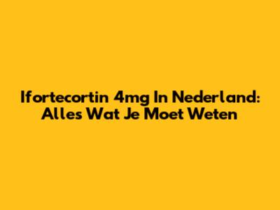 Ifortecortin 4mg In Nederland: Alles Wat Je Moet Weten