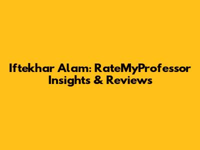 Iftekhar Alam: RateMyProfessor Insights & Reviews