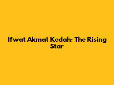 Ifwat Akmal Kedah: The Rising Star