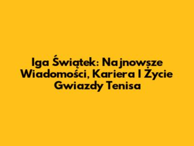Iga Świątek: Najnowsze Wiadomości, Kariera I Życie Gwiazdy Tenisa