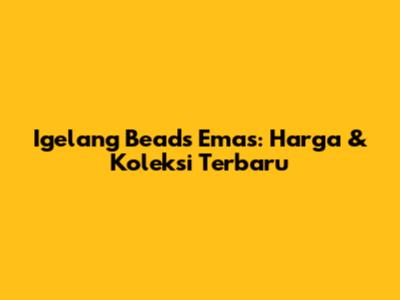 Igelang Beads Emas: Harga & Koleksi Terbaru