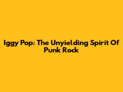 Iggy Pop: The Unyielding Spirit Of Punk Rock