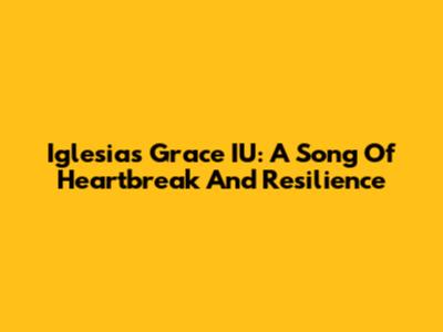 Iglesias Grace IU: A Song Of Heartbreak And Resilience
