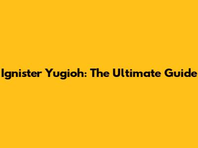 Ignister Yugioh: The Ultimate Guide