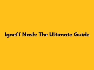 Igoeff Nash: The Ultimate Guide