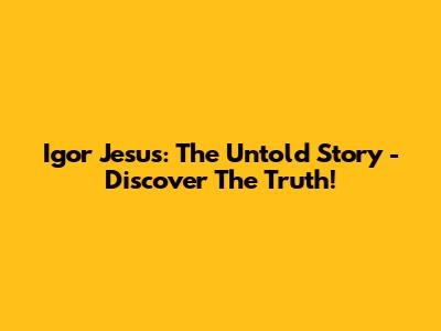 Igor Jesus: The Untold Story - Discover The Truth!