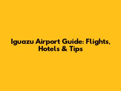 Iguazu Airport Guide: Flights, Hotels & Tips