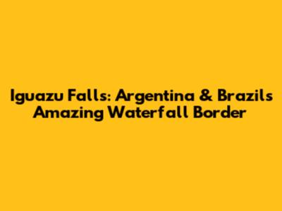 Iguazu Falls: Argentina & Brazil's Amazing Waterfall Border