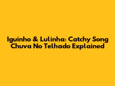 Iguinho & Lulinha: Catchy Song 'Chuva No Telhado' Explained