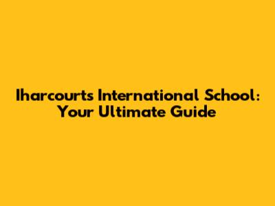 Iharcourts International School: Your Ultimate Guide