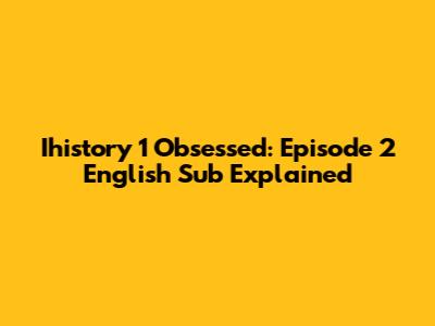 Ihistory 1 Obsessed: Episode 2 English Sub Explained