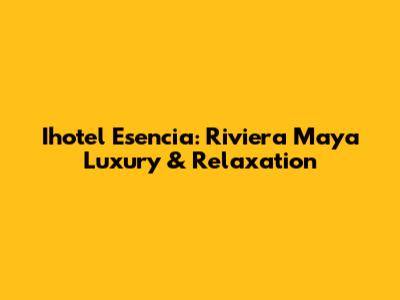 Ihotel Esencia: Riviera Maya Luxury & Relaxation