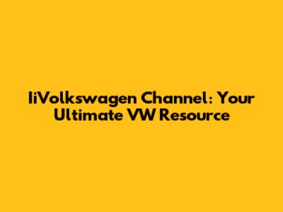 IiVolkswagen Channel: Your Ultimate VW Resource