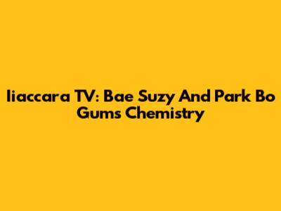 Iiaccara TV: Bae Suzy And Park Bo Gum's Chemistry