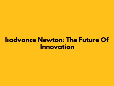 Iiadvance Newton: The Future Of Innovation