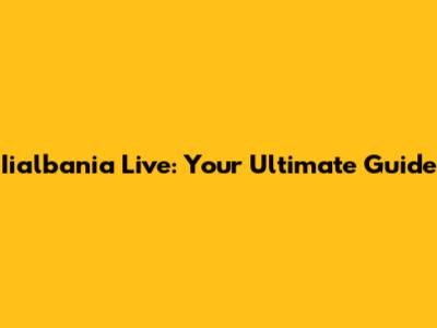 Iialbania Live: Your Ultimate Guide