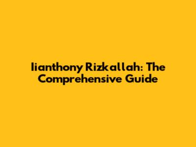 Iianthony Rizkallah: The Comprehensive Guide