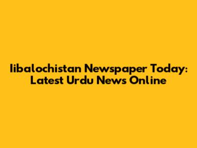 Iibalochistan Newspaper Today: Latest Urdu News Online