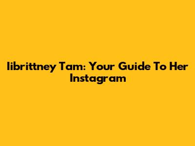 Iibrittney Tam: Your Guide To Her Instagram